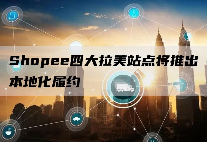 Shopee四大拉美站点将推出本地化履约