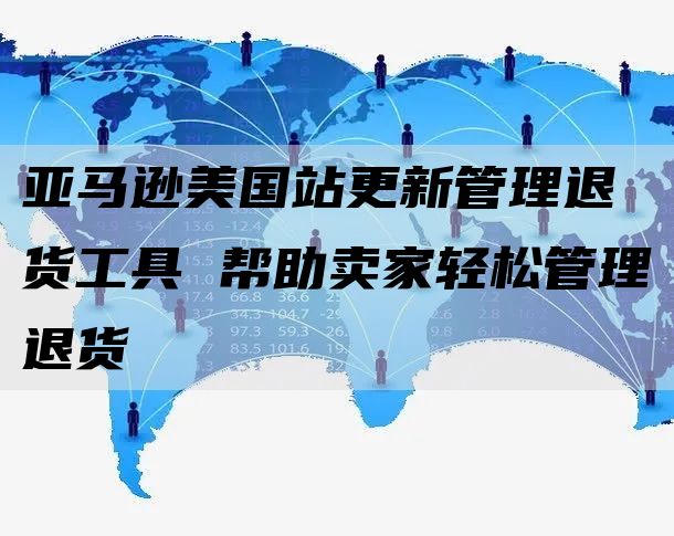 亚马逊美国站更新管理退货工具 帮助卖家轻松管理退货