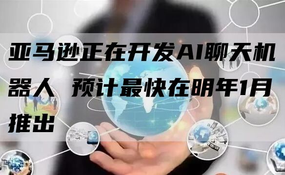 亚马逊正在开发AI聊天机器人 预计最快在明年1月推出