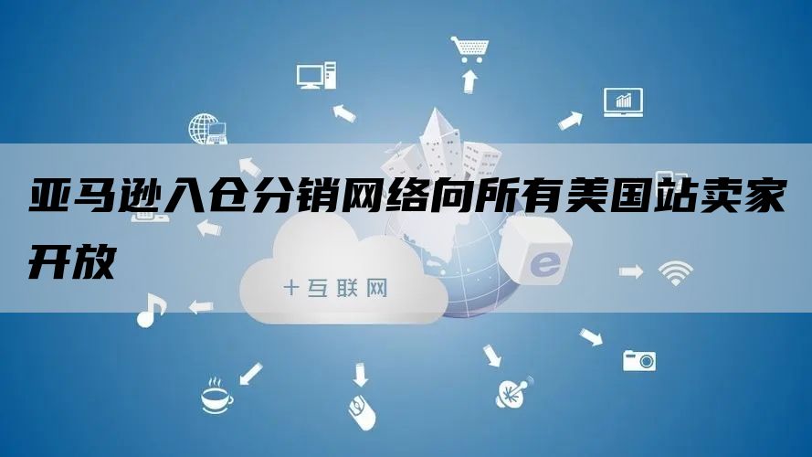 亚马逊入仓分销网络向所有美国站卖家开放