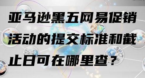 亚马逊黑五网易促销活动的提交标准和截止日可在哪里查？