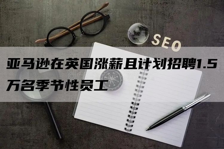 亚马逊在英国涨薪且计划招聘1.5万名季节性员工