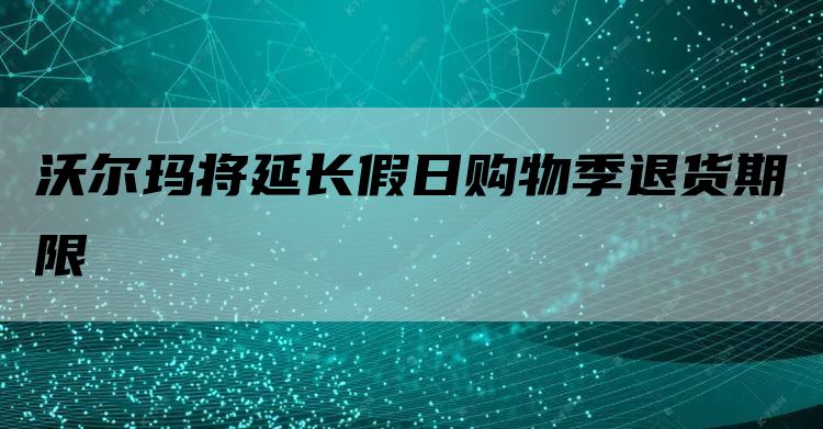 沃尔玛将延长假日购物季退货期限