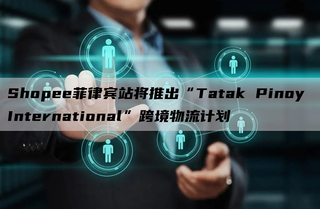 Shopee菲律宾站将推出“Tatak Pinoy International”跨境物流计划