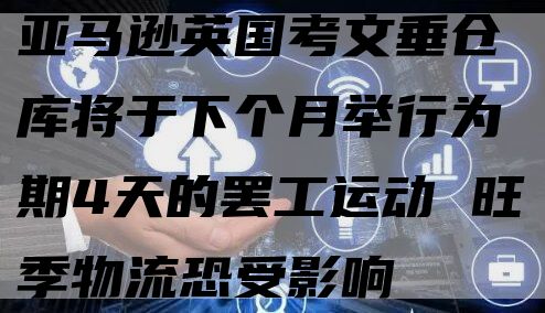 亚马逊英国考文垂仓库将于下个月举行为期4天的罢工运动 旺季物流恐受影响