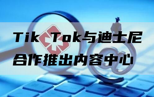 Tik Tok与迪士尼合作推出内容中心