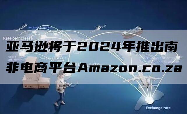 亚马逊将于2024年推出南非电商平台Amazon.co.za