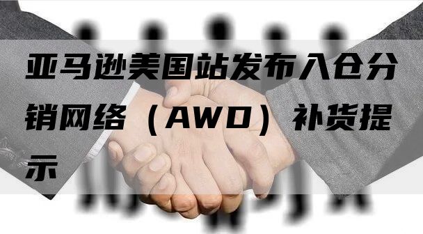 亚马逊美国站发布入仓分销网络（AWD）补货提示