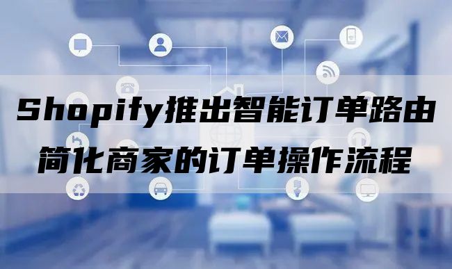 Shopify推出智能订单路由 简化商家的订单操作流程