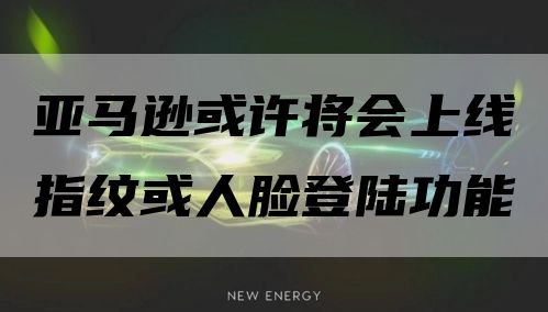 亚马逊或许将会上线指纹或人脸登陆功能