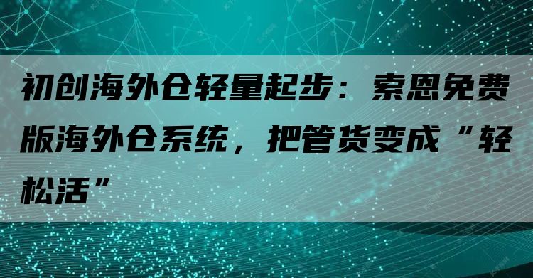 初创海外仓轻量起步：索恩免费版海外仓系统，把管货变成“轻松活”