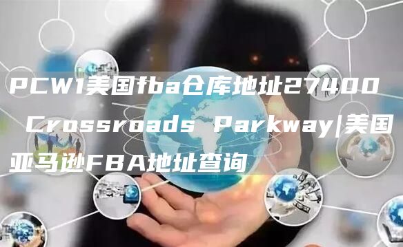 PCW1美国fba仓库地址27400 Crossroads Parkway|美国亚马逊FBA地址查询