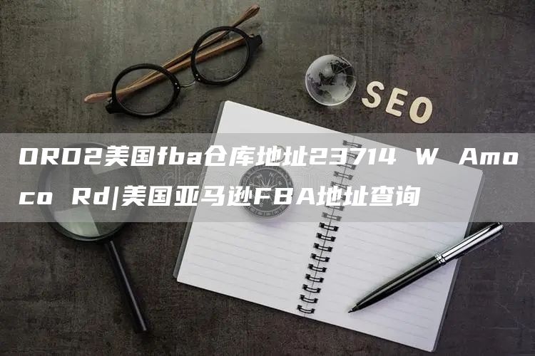 ORD2美国fba仓库地址23714 W Amoco Rd|美国亚马逊FBA地址查询