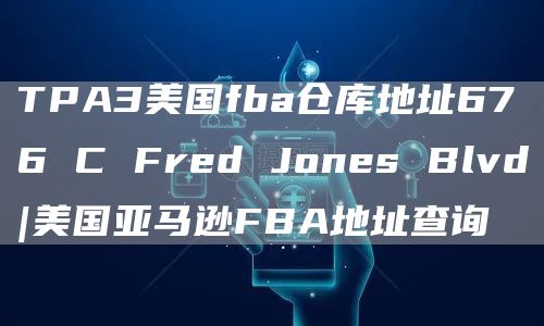 TPA3美国fba仓库地址676 C Fred Jones Blvd|美国亚马逊FBA地址查询