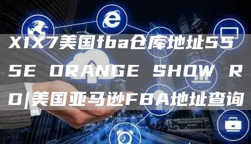 XIX7美国fba仓库地址555E ORANGE SHOW RD|美国亚马逊FBA地址查询