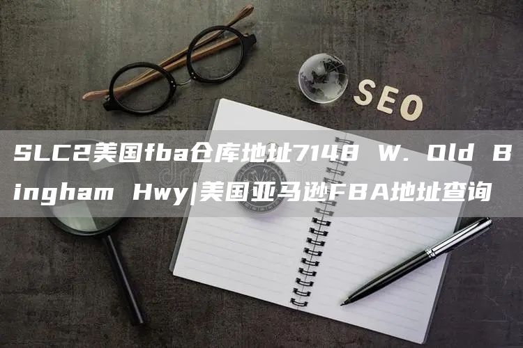 SLC2美国fba仓库地址7148 W. Old Bingham Hwy|美国亚马逊FBA地址查询