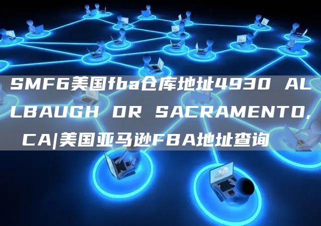 SMF6美国fba仓库地址4930 ALLBAUGH DR SACRAMENTO, CA|美国亚马逊FBA地址查询