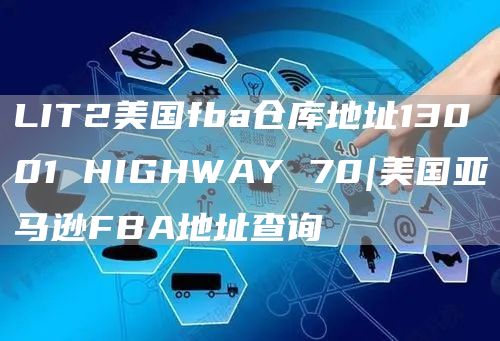 LIT2美国fba仓库地址13001 HIGHWAY 70|美国亚马逊FBA地址查询