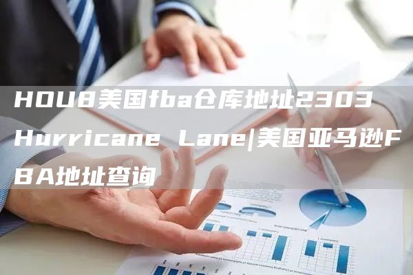 HOU8美国fba仓库地址2303 Hurricane Lane|美国亚马逊FBA地址查询