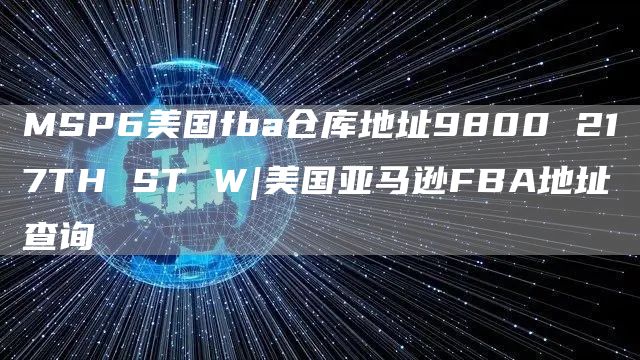 MSP6美国fba仓库地址9800 217TH ST W|美国亚马逊FBA地址查询