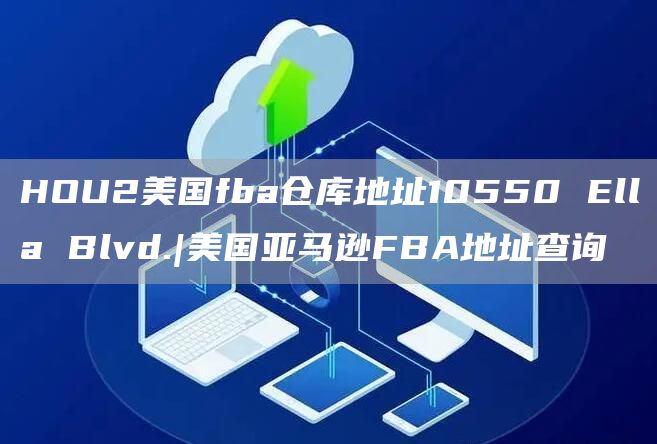 HOU2美国fba仓库地址10550 Ella Blvd.|美国亚马逊FBA地址查询