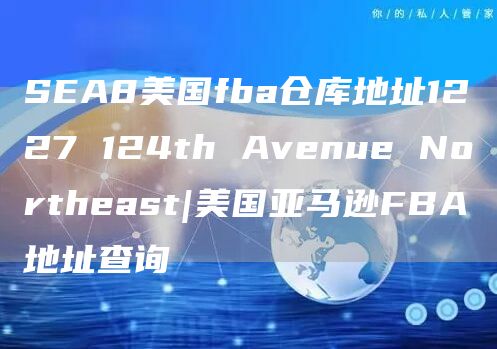 SEA8美国fba仓库地址1227 124th Avenue Northeast|美国亚马逊FBA地址查询