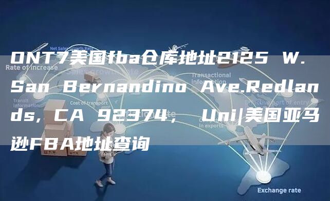 ONT7美国fba仓库地址2125 W. San Bernandino Ave.Redlands, CA 92374， Uni|美国亚马逊FBA地址查询