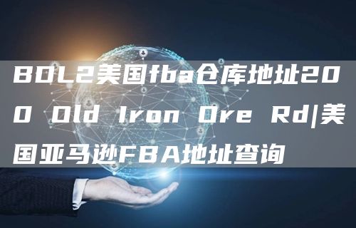 BDL2美国fba仓库地址200 Old Iron Ore Rd|美国亚马逊FBA地址查询