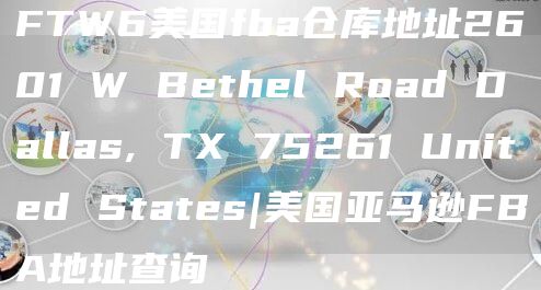 FTW6美国fba仓库地址2601 W Bethel Road Dallas, TX 75261 United States|美国亚马逊FBA地址查询