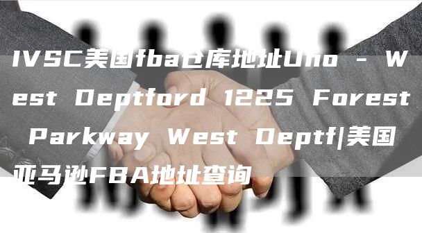 IVSC美国fba仓库地址Uno - West Deptford 1225 Forest Parkway West Deptf|美国亚马逊FBA地址查询