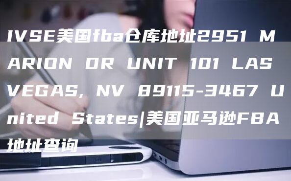 IVSE美国fba仓库地址2951 MARION DR UNIT 101 LAS VEGAS, NV 89115-3467 United States|美国亚马逊FBA地址查询