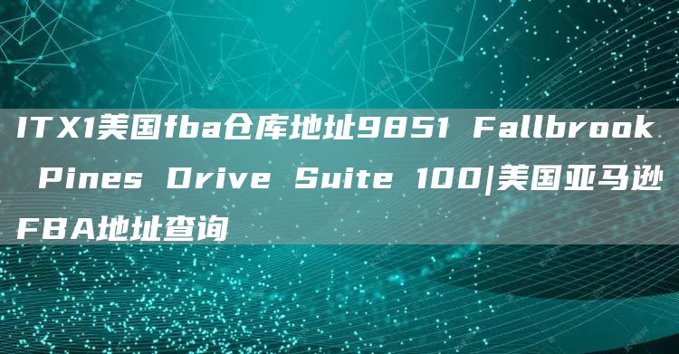 ITX1美国fba仓库地址9851 Fallbrook Pines Drive Suite 100|美国亚马逊FBA地址查询