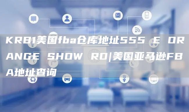 KRB1美国fba仓库地址555 E ORANGE SHOW RD|美国亚马逊FBA地址查询