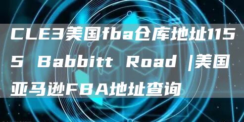 CLE3美国fba仓库地址1155 Babbitt Road |美国亚马逊FBA地址查询