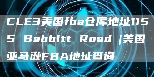 CLE3美国fba仓库地址1155 Babbitt Road |美国亚马逊FBA地址查询