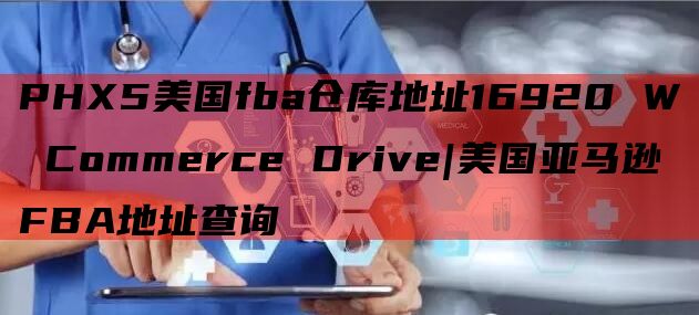PHX5美国fba仓库地址16920 W Commerce Drive|美国亚马逊FBA地址查询