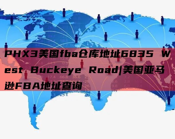 PHX3美国fba仓库地址6835 West Buckeye Road|美国亚马逊FBA地址查询