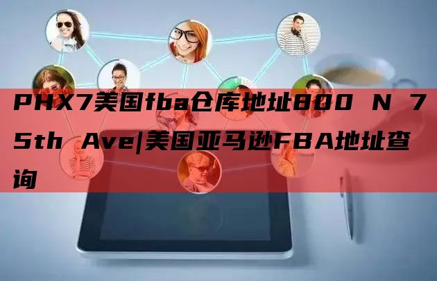 PHX7美国fba仓库地址800 N 75th Ave|美国亚马逊FBA地址查询