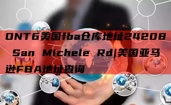 ONT6美国fba仓库地址24208 San Michele Rd|美国亚马逊FBA地址查询