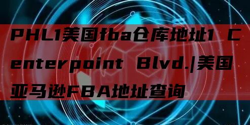 PHL1美国fba仓库地址1 Centerpoint Blvd.|美国亚马逊FBA地址查询