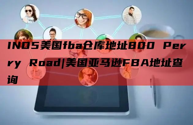 IND5美国fba仓库地址800 Perry Road|美国亚马逊FBA地址查询