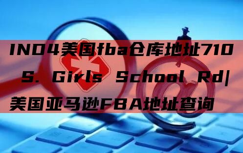 IND4美国fba仓库地址710 S. Girls School Rd|美国亚马逊FBA地址查询