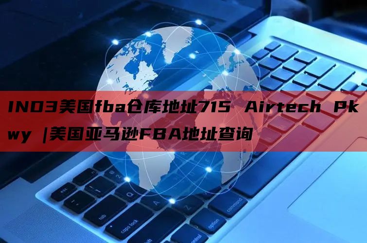 IND3美国fba仓库地址715 Airtech Pkwy |美国亚马逊FBA地址查询