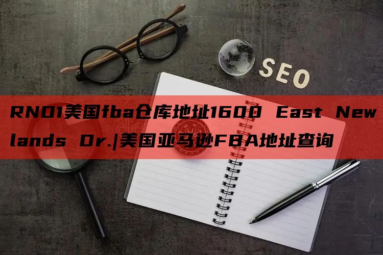 RNO1美国fba仓库地址1600 East Newlands Dr.|美国亚马逊FBA地址查询