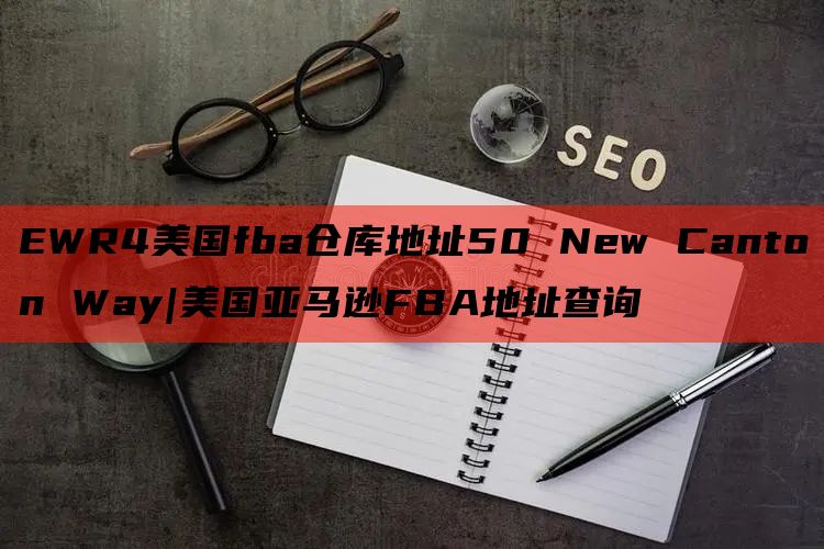 EWR4美国fba仓库地址50 New Canton Way|美国亚马逊FBA地址查询