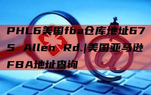 PHL6美国fba仓库地址675 Allen Rd.|美国亚马逊FBA地址查询