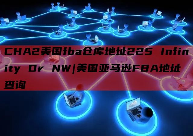 CHA2美国fba仓库地址225 Infinity Dr NW|美国亚马逊FBA地址查询