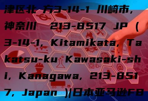 HND9日本fba仓库地址高津区北見方3-14-1 川崎市, 神奈川県 213-8517 JP (3-14-1, Kitamikata, Takatsu-ku Kawasaki-shi, Kanaga