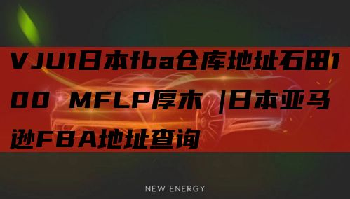 VJU1日本fba仓库地址石田100 MFLP厚木Ⅱ|日本亚马逊FBA地址查询