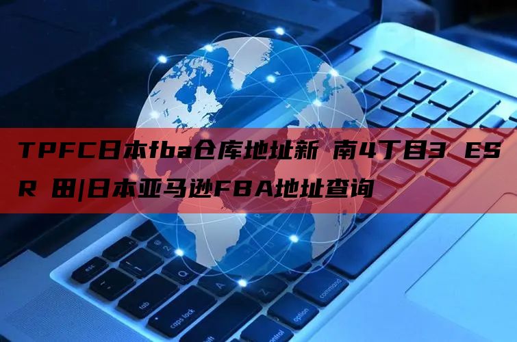 TPFC日本fba仓库地址新曽南4丁目3 ESR戸田|日本亚马逊FBA地址查询